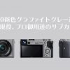 α6000新色グラファイトグレー追加!まだ現役、プロ御用達のサブカメラ